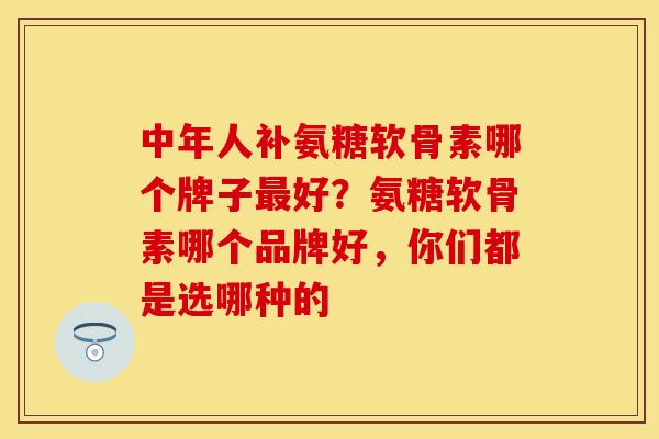 中年人补氨糖软骨素哪个牌子最好？氨糖软骨素哪个品牌好，你们都是选哪种的