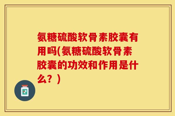 氨糖硫酸软骨素胶囊有用吗(氨糖硫酸软骨素胶囊的功效和作用是什么？)
