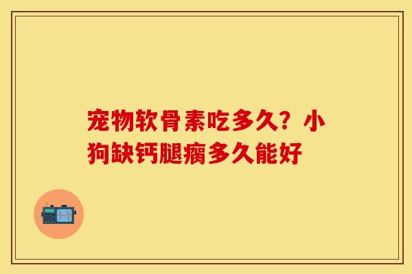 宠物软骨素吃多久？小狗缺钙腿瘸多久能好