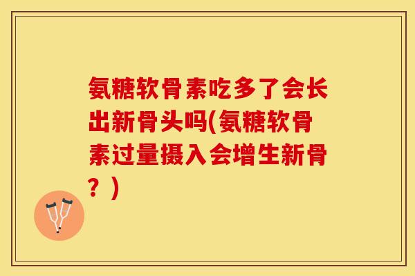 氨糖软骨素吃多了会长出新骨头吗(氨糖软骨素过量摄入会增生新骨？)