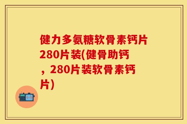 健力多氨糖软骨素钙片280片装(健骨助钙，280片装软骨素钙片)