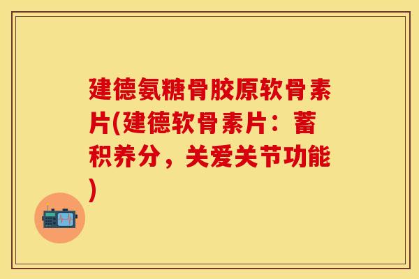 建德氨糖骨胶原软骨素片(建德软骨素片：蓄积养分，关爱关节功能)