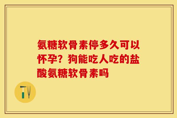氨糖软骨素停多久可以怀孕?狗能吃人吃的盐酸氨糖软骨素吗 氨糖软骨素停多久可以怀孕?狗能吃人吃的盐酸氨糖软骨素吗