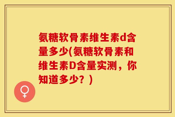 氨糖软骨素维生素d含量多少(氨糖软骨素和维生素D含量实测，你知道多少？)