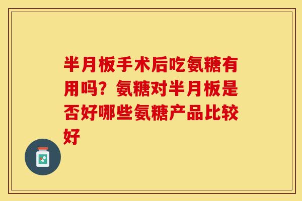 半月板手术后吃氨糖有用吗？氨糖对半月板是否好哪些氨糖产品比较好