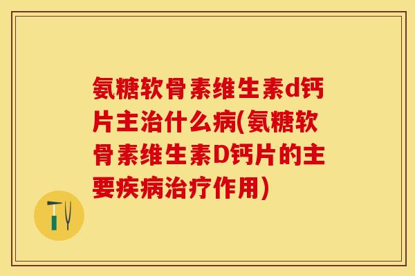 氨糖软骨素维生素d钙片主治什么病(氨糖软骨素维生素D钙片的主要疾病治疗作用)