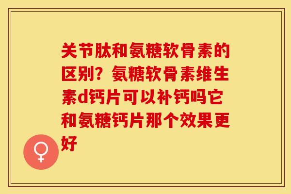 关节肽和氨糖软骨素的区别？氨糖软骨素维生素d钙片可以补钙吗它和氨糖钙片那个效果更好