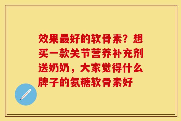 效果最好的软骨素？想买一款关节营养补充剂送奶奶，大家觉得什么牌子的氨糖软骨素好