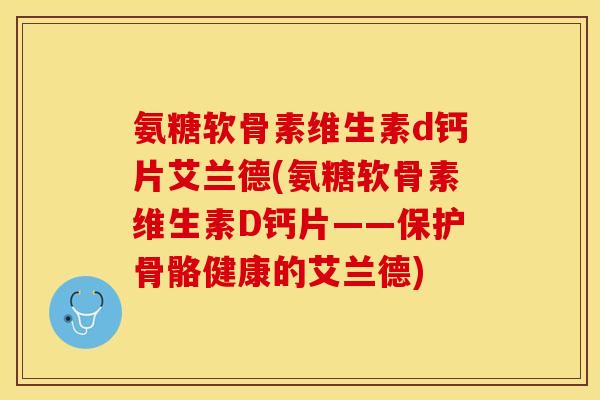 氨糖软骨素维生素d钙片艾兰德(氨糖软骨素维生素D钙片——保护骨骼健康的艾兰德) 氨糖软骨素维生素d钙片艾兰德(氨糖软骨素维生素D钙片——保护骨骼健康的艾兰德)