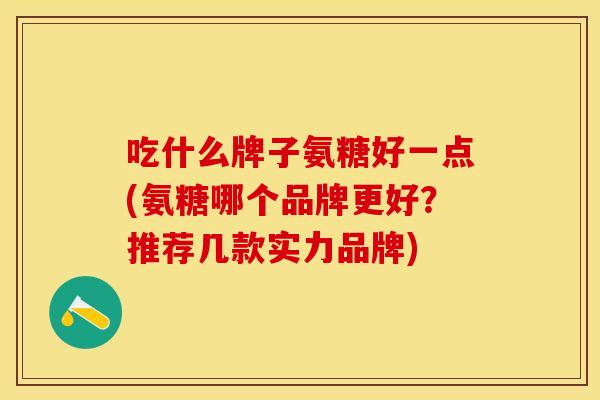 吃什么牌子氨糖好一点(氨糖哪个品牌更好？推荐几款实力品牌)