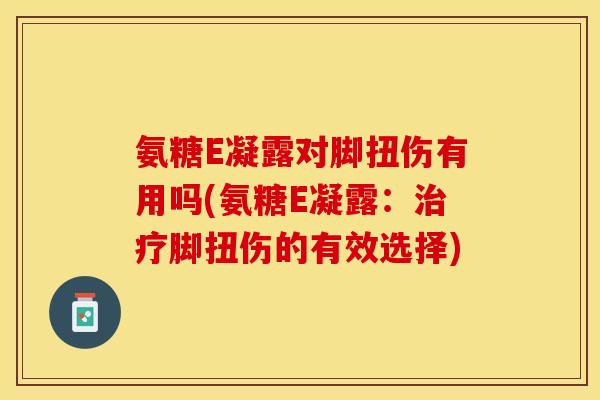 氨糖E凝露对脚扭伤有用吗(氨糖E凝露：治疗脚扭伤的有效选择)