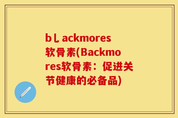 b乚ackmores软骨素(Backmores软骨素：促进关节健康的必备品)