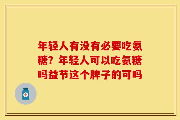 年轻人有没有必要吃氨糖？年轻人可以吃氨糖吗益节这个牌子的可吗