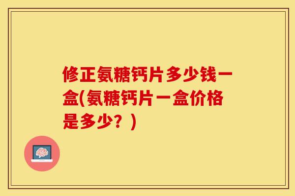 修正氨糖钙片多少钱一盒(氨糖钙片一盒价格是多少？)