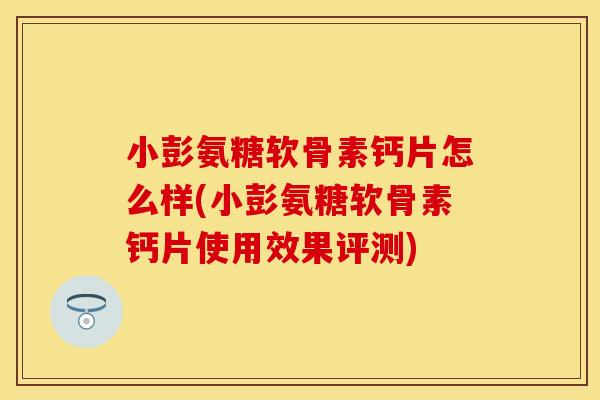 小彭氨糖软骨素钙片怎么样(小彭氨糖软骨素钙片使用效果评测)