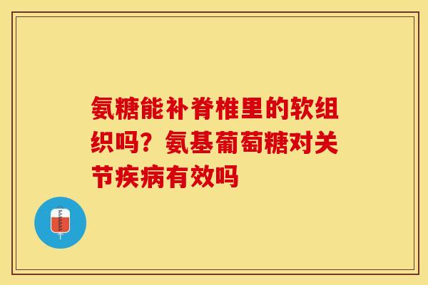 氨糖能补脊椎里的软组织吗?氨基葡萄糖对关节有效吗 氨糖能补脊椎里的软组织吗?氨基葡萄糖对关节有效吗
