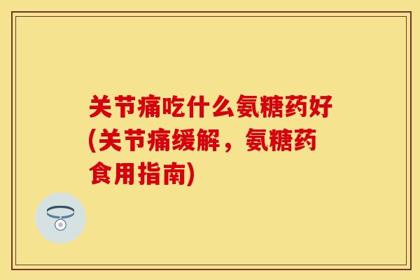 关节痛吃什么氨糖药好(关节痛缓解,氨糖药食用指南) 关节痛吃什么氨糖药好(关节痛缓解,氨糖药食用指南)