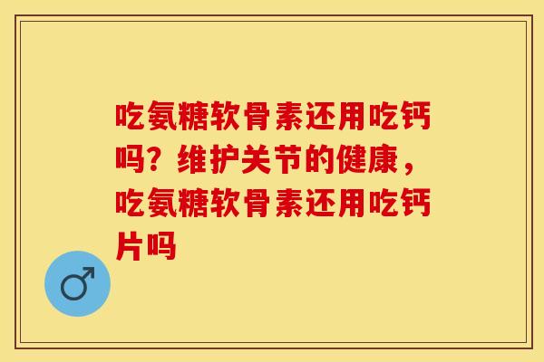 吃氨糖软骨素还用吃钙吗？维护关节的健康，吃氨糖软骨素还用吃钙片吗