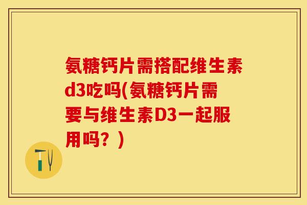 氨糖钙片需搭配维生素d3吃吗(氨糖钙片需要与维生素D3一起服用吗？)