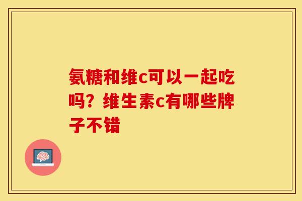 氨糖和维c可以一起吃吗？维生素c有哪些牌子不错