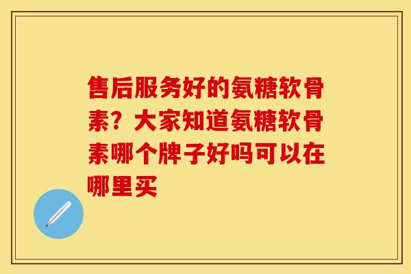 售后服务好的氨糖软骨素？大家知道氨糖软骨素哪个牌子好吗可以在哪里买