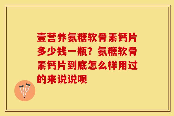 壹营养氨糖软骨素钙片多少钱一瓶?氨糖软骨素钙片到底怎么样用过的来说说呗 壹营养氨糖软骨素钙片多少钱一瓶?氨糖软骨素钙片到底怎么样用过的来说说呗