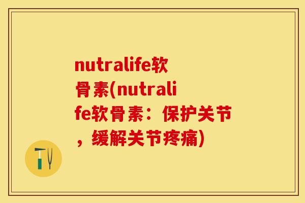 nutralife软骨素(nutralife软骨素：保护关节，缓解关节疼痛)