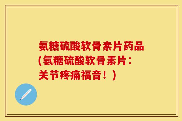 氨糖硫酸软骨素片药品(氨糖硫酸软骨素片：关节疼痛福音！)