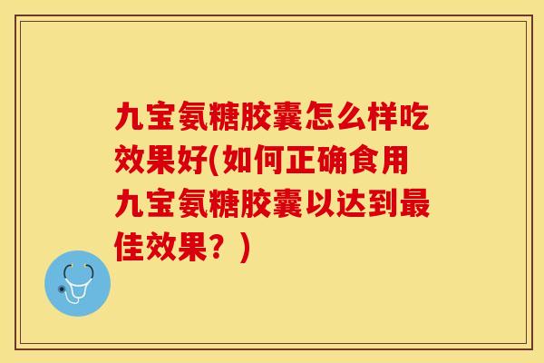 九宝氨糖胶囊怎么样吃效果好(如何正确食用九宝氨糖胶囊以达到最佳效果？)