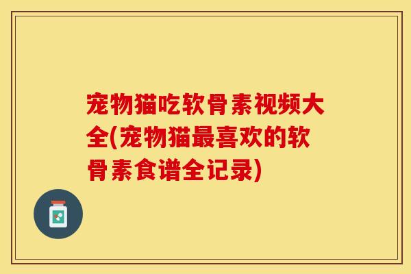 宠物猫吃软骨素视频大全(宠物猫最喜欢的软骨素食谱全记录)