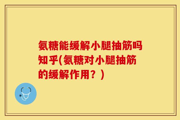 氨糖能缓解小腿抽筋吗知乎(氨糖对小腿抽筋的缓解作用?) 氨糖能缓解小腿抽筋吗知乎(氨糖对小腿抽筋的缓解作用?)