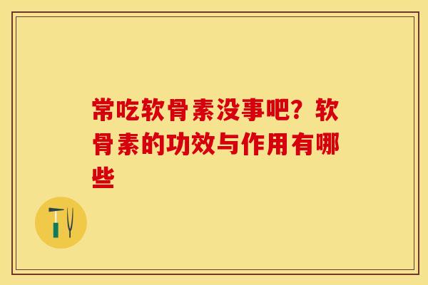 常吃软骨素没事吧?软骨素的功效与作用有哪些 常吃软骨素没事吧?软骨素的功效与作用有哪些