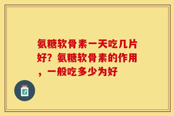 氨糖软骨素一天吃几片好？氨糖软骨素的作用，一般吃多少为好