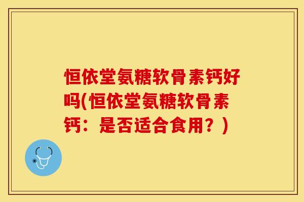 恒依堂氨糖软骨素钙好吗(恒依堂氨糖软骨素钙：是否适合食用？)