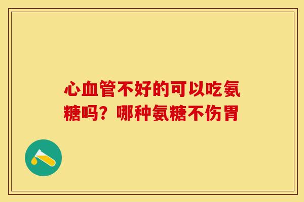 心不好的可以吃氨糖吗？哪种氨糖不伤胃