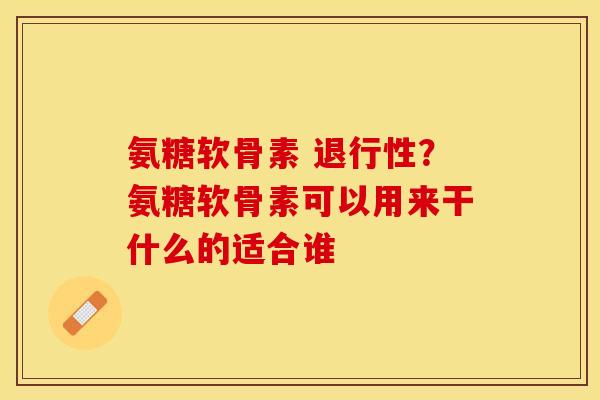 氨糖软骨素 ?氨糖软骨素可以用来干什么的适合谁 氨糖软骨素 ?氨糖软骨素可以用来干什么的适合谁