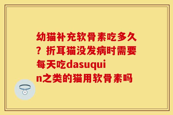 幼猫补充软骨素吃多久？折耳猫没发病时需要每天吃dasuquin之类的猫用软骨素吗