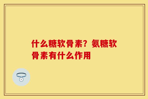什么糖软骨素？氨糖软骨素有什么作用