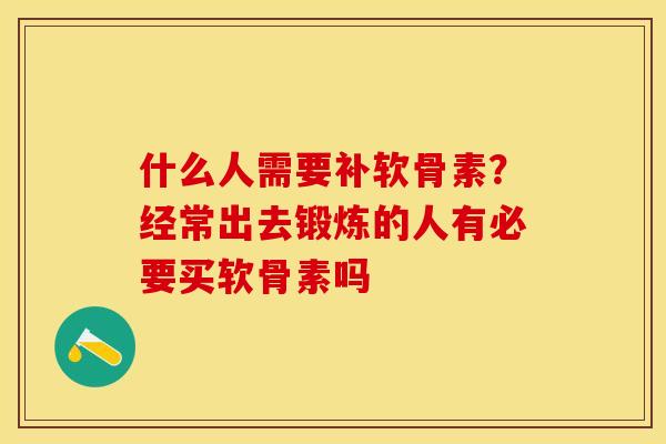 什么人需要补软骨素？经常出去锻炼的人有必要买软骨素吗