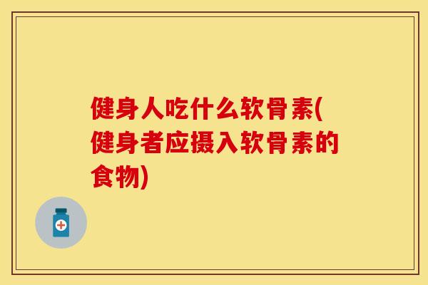 健身人吃什么软骨素(健身者应摄入软骨素的食物)