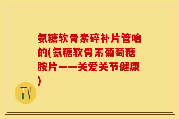 氨糖软骨素碎补片管啥的(氨糖软骨素葡萄糖胺片——关爱关节健康) 氨糖软骨素碎补片管啥的(氨糖软骨素葡萄糖胺片——关爱关节健康)