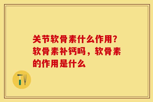 关节软骨素什么作用?软骨素补钙吗,软骨素的作用是什么 关节软骨素什么作用?软骨素补钙吗,软骨素的作用是什么