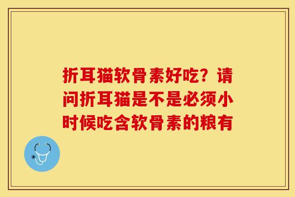 折耳猫软骨素好吃？请问折耳猫是不是必须小时候吃含软骨素的粮有
