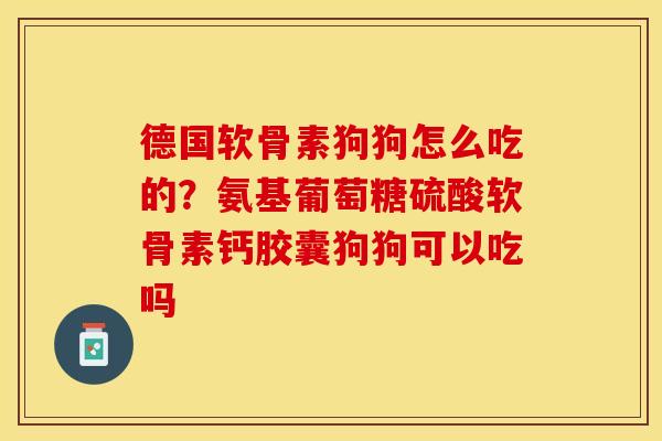 德国软骨素狗狗怎么吃的？氨基葡萄糖硫酸软骨素钙胶囊狗狗可以吃吗