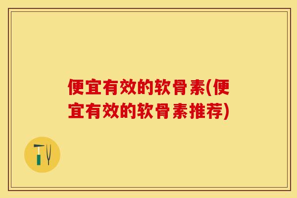 便宜有效的软骨素(便宜有效的软骨素推荐)