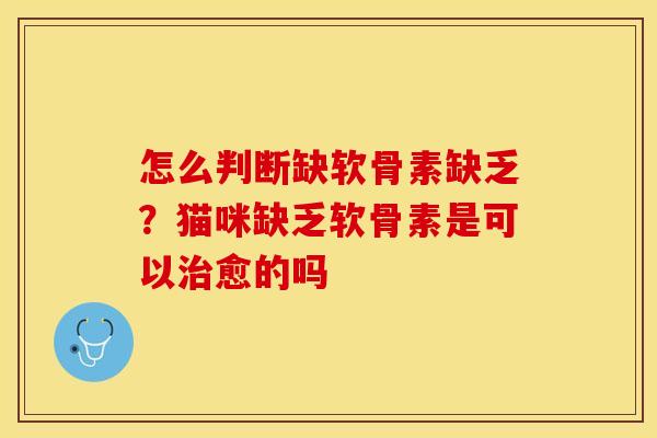 怎么判断缺软骨素缺乏？猫咪缺乏软骨素是可以治愈的吗