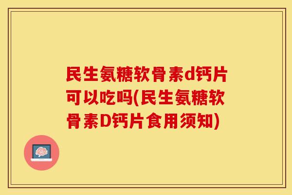 民生氨糖软骨素d钙片可以吃吗(民生氨糖软骨素D钙片食用须知)