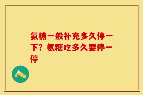 氨糖一般补充多久停一下？氨糖吃多久要停一停