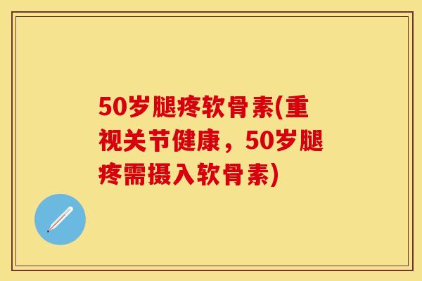 50岁腿疼软骨素(重视关节健康,50岁腿疼需摄入软骨素) 50岁腿疼软骨素(重视关节健康,50岁腿疼需摄入软骨素)