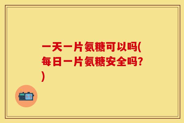 一天一片氨糖可以吗(每日一片氨糖安全吗？)
